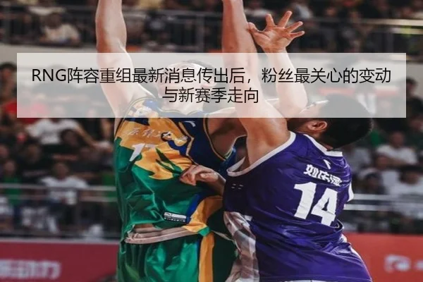 RNG阵容重组最新消息传出后，粉丝最关心的变动与新赛季走向 - kaiyun