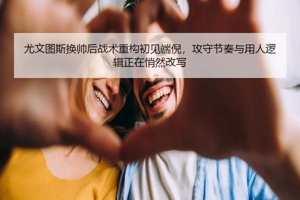 尤文图斯换帅后战术重构初见端倪，攻守节奏与用人逻辑正在悄然改写 - kaiyun